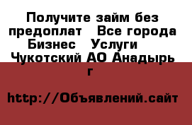 Получите займ без предоплат - Все города Бизнес » Услуги   . Чукотский АО,Анадырь г.